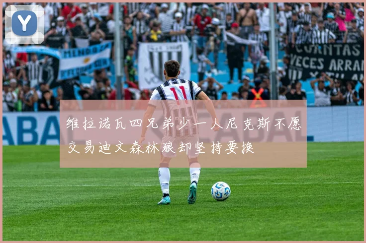 维拉诺瓦四兄弟少一人尼克斯不愿交易迪文森林狼却坚持要换