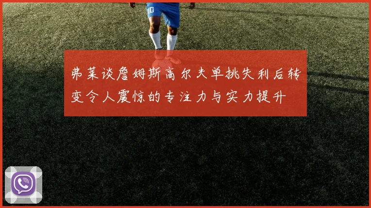 弗莱谈詹姆斯高尔夫单挑失利后转变令人震惊的专注力与实力提升