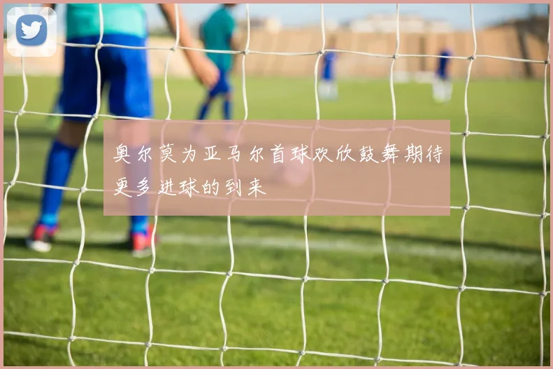 奥尔莫为亚马尔首球欢欣鼓舞期待更多进球的到来