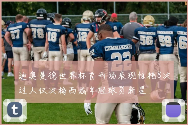 迪奥曼德世界杯首两场表现惊艳8次过人仅次梅西成年轻球员新星