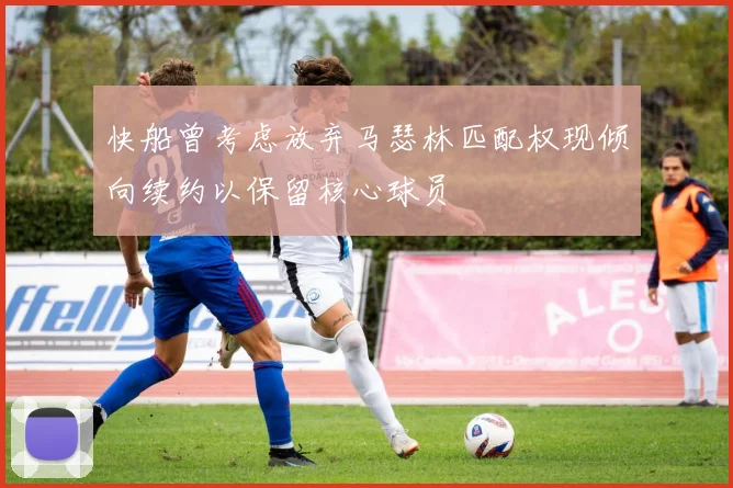 快船曾考虑放弃马瑟林匹配权现倾向续约以保留核心球员